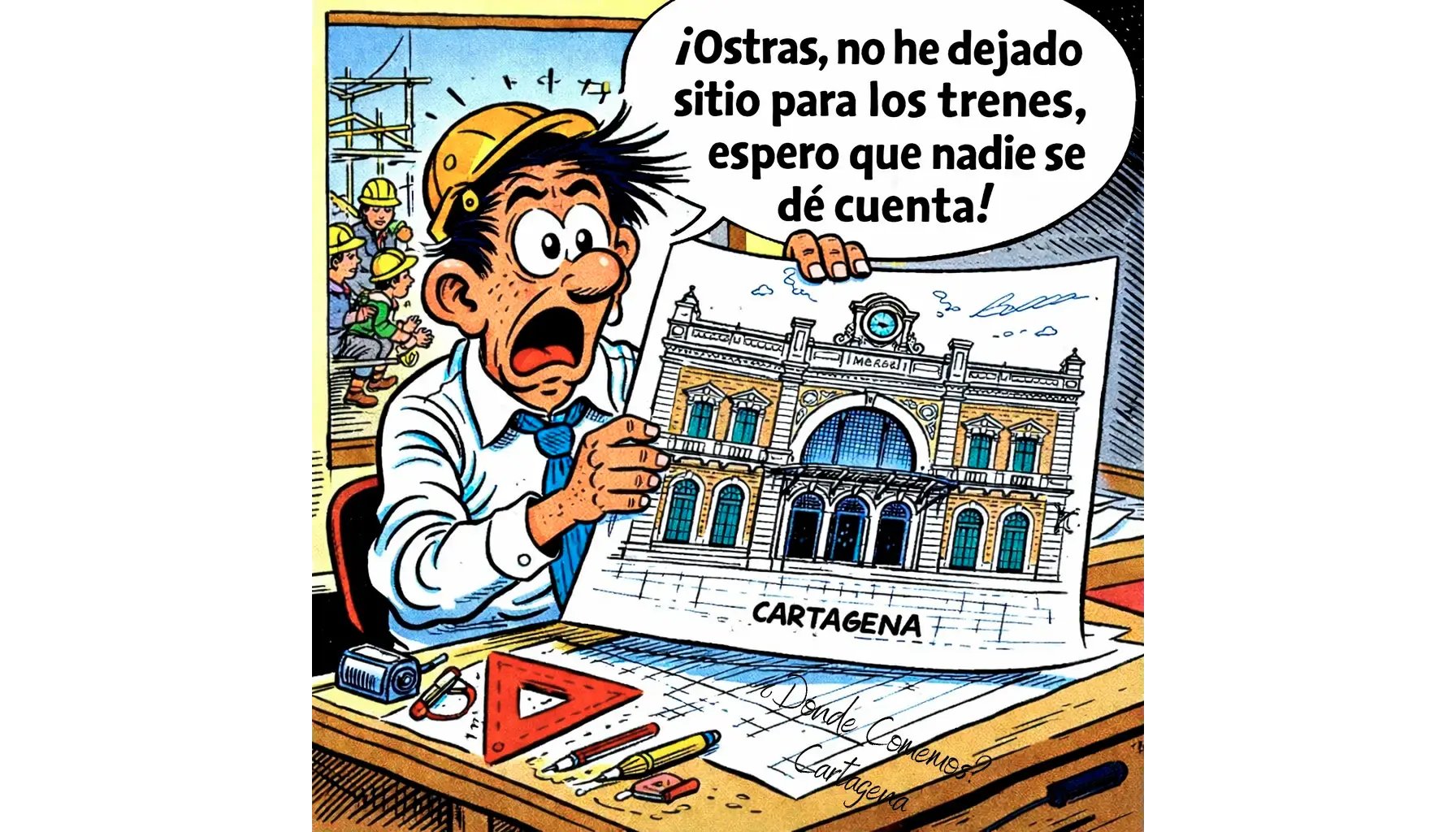 Ilustración tipo cómic: un hombre con casco de obra, expresión de susto y boca abierta sostiene un plano de la estación de tren de Cartagena. En el bocadillo se lee: “¡Ostras, no he dejado sitio para los trenes, espero que nadie se dé cuenta!”. Sobre la mesa hay reglas, lápices y planos. Al fondo se ven obreros trabajando en una construcción.